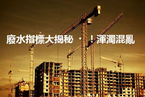 廢水指標大揭秘！渾濁混亂，還是清澈透明？